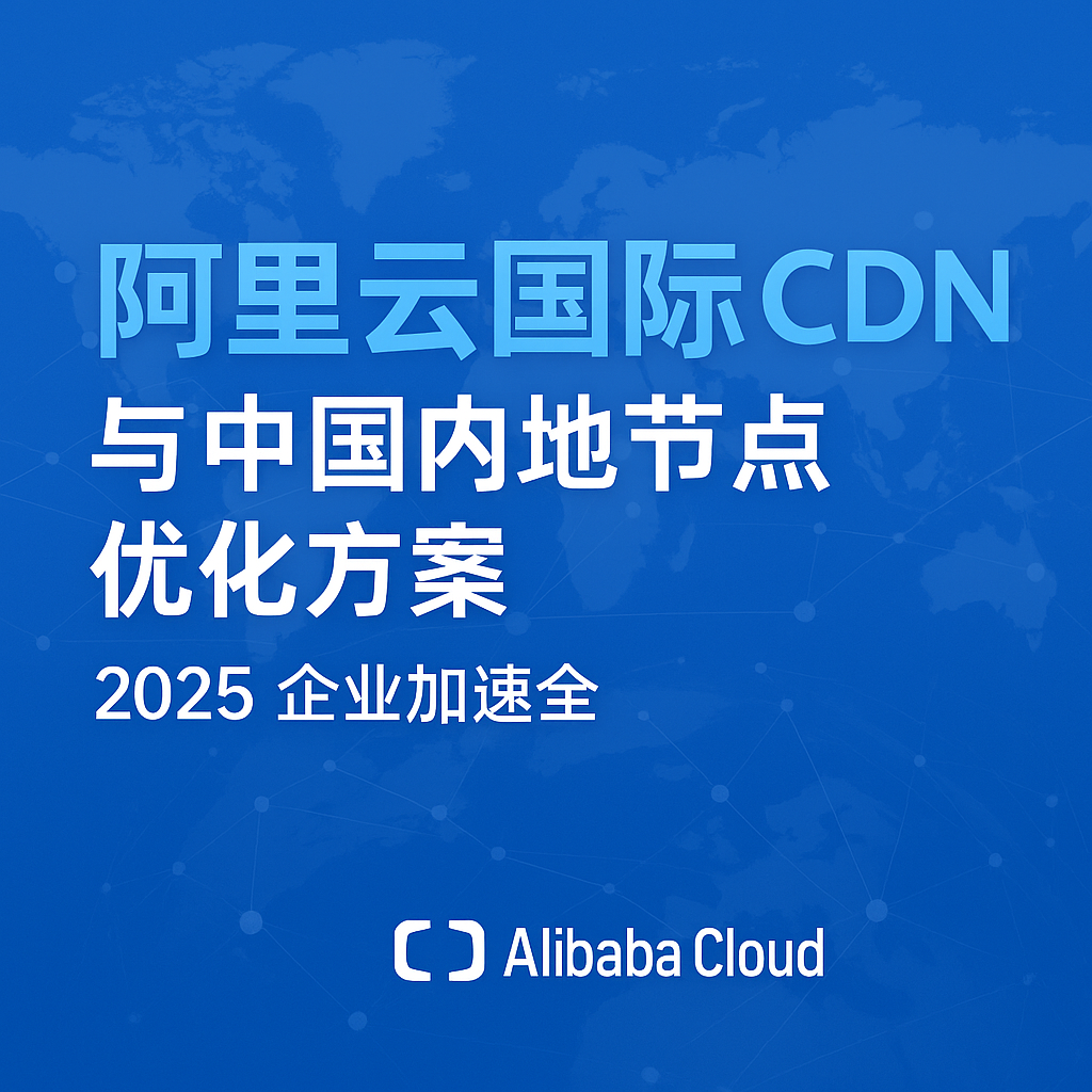 阿里云国际 CDN 与中国内地节点优化方案（2025 企业加速全指南） 国际云全球核代 91CLOUD