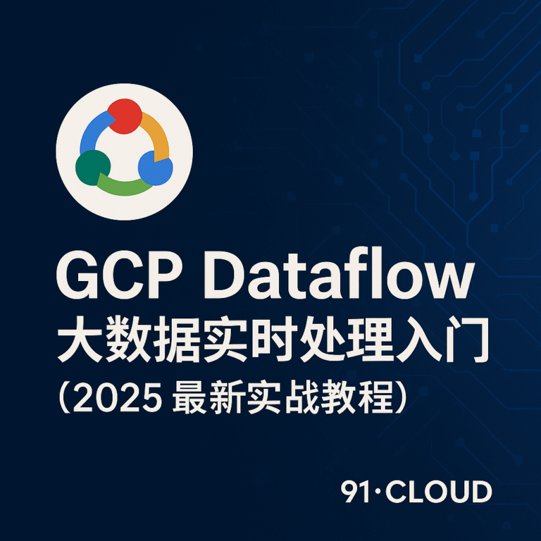 GCP Dataflow 大数据实时处理入门（2025 最新实战教程） - 国际云全球核代 91CLOUD